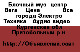 Блочный муз. центр “Вега“ › Цена ­ 8 999 - Все города Электро-Техника » Аудио-видео   . Курганская обл.,Притобольный р-н